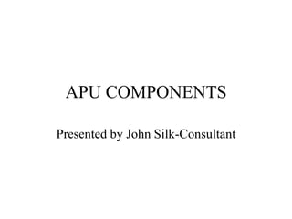APU COMPONENTS

Presented by John Silk-Consultant
 