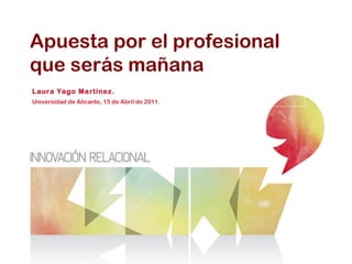 Apuesta por el profesional que serás mañana Laura Yago Martínez. Universidad de Alicante, 15 de Abril de 2011.  