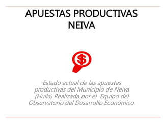 APUESTAS PRODUCTIVAS
NEIVA
Estado actual de las apuestas
productivas del Municipio de Neiva
(Huila) Realizada por el Equipo del
Observatorio del Desarrollo Económico.
 