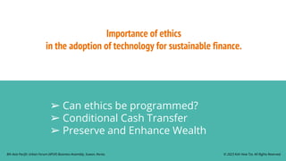 Importance of ethics
in the adoption of technology for sustainable finance.
➢ Can ethics be programmed?
➢ Conditional Cash Transfer
➢ Preserve and Enhance Wealth
© 2023 Koh How Tze. All Rights Reserved.
8th Asia Pacific Urban Forum (APUF) Business Assembly, Suwon, Korea.
 