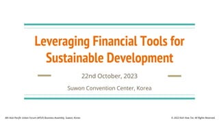 Leveraging Financial Tools for
Sustainable Development
22nd October, 2023
Suwon Convention Center, Korea
© 2023 Koh How Tze. All Rights Reserved.
8th Asia Pacific Urban Forum (APUF) Business Assembly, Suwon, Korea.
 