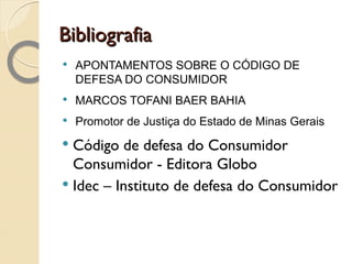 Bibliografia APONTAMENTOS SOBRE O CÓDIGO DE DEFESA DO CONSUMIDOR MARCOS TOFANI BAER BAHIA Promotor de Justiça do Estado de Minas Gerais Código de defesa do Consumidor Consumidor - Editora Globo Idec – Instituto de defesa do Consumidor 