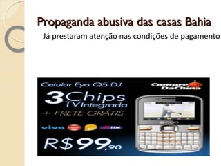Propaganda abusiva das casas Bahia abusiva casas bahia.jpg Já prestaram atenção nas condições de pagamento e informações sobre juros e etc. que aparecem em frações de segundos no rodapé da TV enquanto o produto é veiculado? 