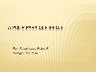A PULIR PARA QUE BRILLE
Por: Franchesca Rojas R.
Colegio San José
 