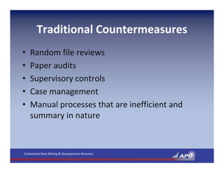 Traditional Countermeasures
•   Random file reviews
•   Paper audits
•   Supervisory controls
•   Case management
•   Manual processes that are inefficient and 
    summary in nature



Customized Data Mining & Overpayment Recovery
 