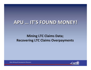 APU … IT’S FOUND MONEY!

                Mining LTC Claims Data; 
          Recovering LTC Claims Overpayments




Data Mining & Overpayment Recovery
 