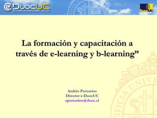 La formación y capacitación a
través de e-learning y b-learning”



              Andrés Pumarino
             Director e-DuocUC
             apumarino@duoc.cl
 