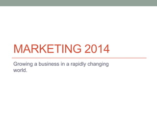MARKETING 2014
Growing a business in a rapidly changing
world.
 