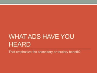 WHAT ADS HAVE YOU
HEARD
That emphasize the secondary or terciary benefit?
 
