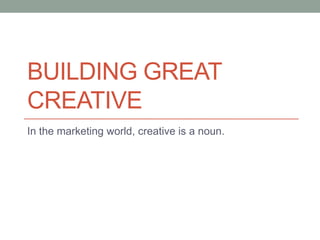 BUILDING GREAT
CREATIVE
In the marketing world, creative is a noun.
 