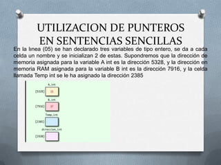 En la lınea (05) se han declarado tres variables de tipo entero, se da a cada celda un nombre y se inicializan 2 de estas. Supondremos que la dirección de memoria asignada para la variable A int es la dirección 5328, y la dirección en memoria RAM asignada para la variable B int es la dirección 7916, y la celda llamada Temp int se le ha asignado la dirección 2385UTILIZACION DE PUNTEROS EN SENTENCIAS SENCILLAS