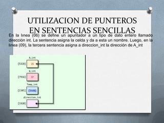 En la lınea (06) se define un apuntador a un tipo de dato entero llamado dirección int. La sentencia asigna la celda y da a esta un nombre. Luego, en la lınea (09), la tercera sentencia asigna a direccion_int la dirección de A_intUTILIZACION DE PUNTEROS EN SENTENCIAS SENCILLAS