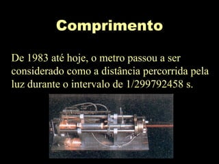 Comprimento
De 1983 até hoje, o metro passou a ser
considerado como a distância percorrida pela
luz durante o intervalo de 1/299792458 s.
 