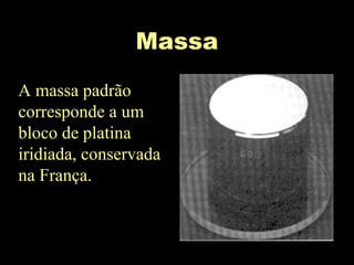 Massa
A massa padrão
corresponde a um
bloco de platina
iridiada, conservada
na França.
 