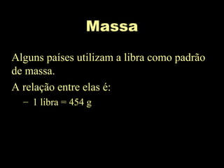 Massa
Alguns países utilizam a libra como padrão
de massa.
A relação entre elas é:
– 1 libra = 454 g
 