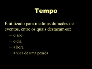 Tempo
É utilizado para medir as durações de
eventos, entre os quais destacam-se:
– o ano
– o dia
– a hora
– a vida de uma pessoa
 