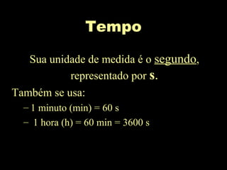 Tempo
Sua unidade de medida é o segundo,
representado por s.
Também se usa:
– 1 minuto (min) = 60 s
– 1 hora (h) = 60 min = 3600 s
 