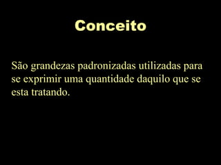 Conceito
São grandezas padronizadas utilizadas para
se exprimir uma quantidade daquilo que se
esta tratando.
 