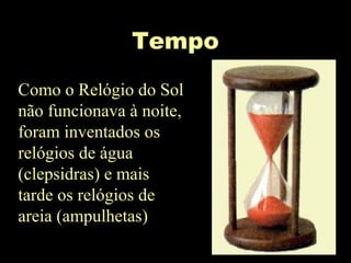 Tempo
Como o Relógio do Sol
não funcionava à noite,
foram inventados os
relógios de água
(clepsidras) e mais
tarde os relógios de
areia (ampulhetas)
 