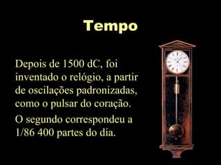 Tempo
Depois de 1500 dC, foi
inventado o relógio, a partir
de oscilações padronizadas,
como o pulsar do coração.
O segundo correspondeu a
1/86 400 partes do dia.
 