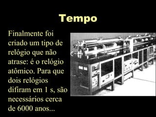 Tempo
Finalmente foi
criado um tipo de
relógio que não
atrase: é o relógio
atômico. Para que
dois relógios
difiram em 1 s, são
necessários cerca
de 6000 anos...
 
