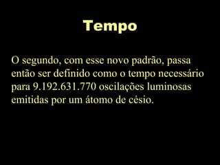 Tempo
O segundo, com esse novo padrão, passa
então ser definido como o tempo necessário
para 9.192.631.770 oscilações luminosas
emitidas por um átomo de césio.
 