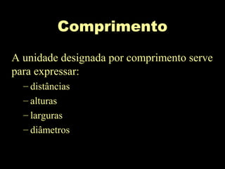 Comprimento
A unidade designada por comprimento serve
para expressar:
– distâncias
– alturas
– larguras
– diâmetros
 