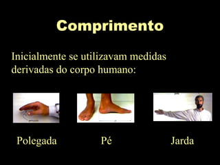 Comprimento
Inicialmente se utilizavam medidas
derivadas do corpo humano:
Polegada Pé Jarda
 