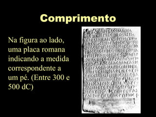 Comprimento
Na figura ao lado,
uma placa romana
indicando a medida
correspondente a
um pé. (Entre 300 e
500 dC)
 
