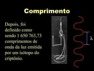 Comprimento
Depois, foi
definido como
sendo 1 650 763,73
comprimentos de
onda da luz emitida
por um isótopo do
criptônio.
λ
 