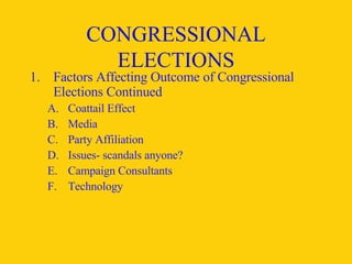 CONGRESSIONAL ELECTIONS Factors Affecting Outcome of Congressional Elections Continued Coattail Effect Media Party Affiliation Issues- scandals anyone? Campaign Consultants Technology 