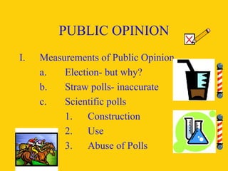 PUBLIC OPINION Measurements of Public Opinion a. Election- but why? b. Straw polls- inaccurate c. Scientific polls 1. Construction 2. Use 3. Abuse of Polls 