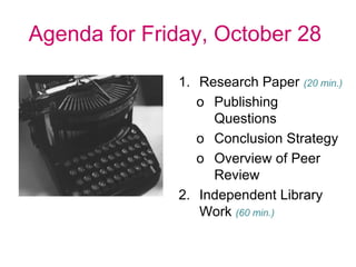 Agenda for Friday, October 28

              1. Research Paper (20 min.)
                 o Publishing
                   Questions
                 o Conclusion Strategy
                 o Overview of Peer
                   Review
              2. Independent Library
                 Work (60 min.)
 