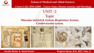 School of Medical and Allied Sciences
Course Code: BMLS2004 Course Name: Human Anatomy and Physiology
Faculty Name: A. Vamsi Kumar Program Name: B.Sc. MLT / Sem -II
UNIT -2
Topic
Muscular skeletal & System, Respiratory System,
Cardiovascular system.
 