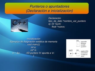 Inicialización Ejemplos de Asignación estática de memoria void main(){ int a; int* b; b = &a;         //El puntero 'b' apunta a 'a'. } Punteros o apuntadores (Declaración e inicialización) Declaración tipo_de_dato *nombre_var_puntero ej: int *punt; float *nuevo; 