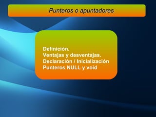 Definición. Ventajas y desventajas. Declaración / Inicialización Punteros NULL y void Punteros o apuntadores 