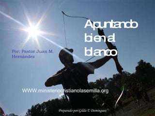 WWW.ministeriocristianolasemilla.org Apuntando bien al blanco Por: Pastor Juan M. Hernández Preparado por:Gilda T. Domínguez  