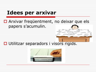 Idees per arxivar
 Arxivar freqüentment, no deixar que els
papers s’acumulin.
 Utilitzar separadors i visors rígids.
 