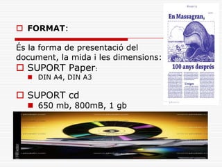  FORMAT:
És la forma de presentació del
document, la mida i les dimensions:
 SUPORT Paper:
 DIN A4, DIN A3
 SUPORT cd
 650 mb, 800mB, 1 gb
 