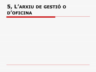 5, L’ARXIU DE GESTIÓ O
D’OFICINA
 