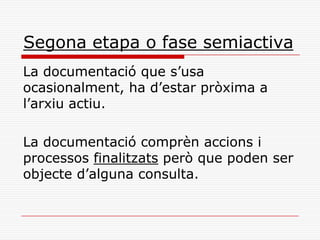 Segona etapa o fase semiactiva
La documentació que s’usa
ocasionalment, ha d’estar pròxima a
l’arxiu actiu.
La documentació comprèn accions i
processos finalitzats però que poden ser
objecte d’alguna consulta.
 