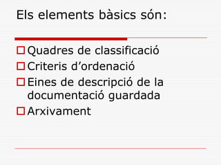 Els elements bàsics són:
Quadres de classificació
Criteris d’ordenació
Eines de descripció de la
documentació guardada
Arxivament
 