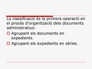 La classificació és la primera operació en
el procés d’organització dels documents
administratius:
 Agrupant els documents en
expedients.
 Agrupant els expedients en sèries.
 