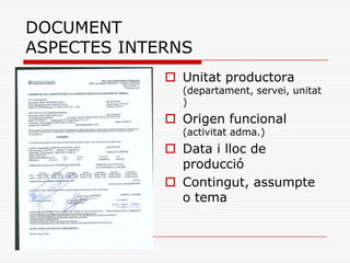 DOCUMENT
ASPECTES INTERNS
 Unitat productora
(departament, servei, unitat
)
 Origen funcional
(activitat adma.)
 Data i lloc de
producció
 Contingut, assumpte
o tema
 