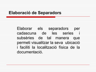 Elaboració de Separadors
Elaborar els separadors per
cadascuna de les series i
subsèries de tal manera que
permeti visualitzar la seva ubicació
i faciliti la localització física de la
documentació.
 