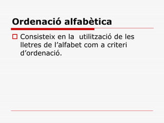 Ordenació alfabètica
 Consisteix en la utilització de les
lletres de l’alfabet com a criteri
d’ordenació.
 