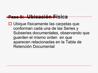 Paso 9: Ubicación Física
 Ubique físicamente las carpetas que
conforman cada una de las Series y
Subseries documentales, observando que
guarden el mismo orden en que
aparecen relacionadas en la Tabla de
Retención Documental
 