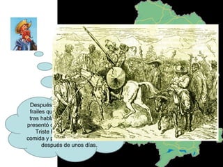 Después me encontré con unos frailes que llevaban un muerto y tras hablar con ellos Sancho me presentó como “El Caballero de la Triste Figura”. Sancho robó comida y pudimos reponer fuerzas después de unos días. 
