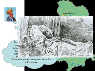 Estando en mi casa sin aventuras me sentí enfermo y se me fue la locura de los Libros de Caballerías. Les conté a todos lo que había pasado pero que ahora me daba cuenta de que eran “locuras”. Tranquilo, en mi casa y con todos los míos expiré. 