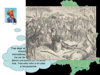 Tras dejar al amo y el chico me encontré con unos mercaderes, discutí con ellos, me caí de mi caballo y me dieron una paliza con mi lanza rota. Tras esto volví a mi casa a recuperarme. 